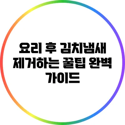 요리 후 김치냄새 제거하는 꿀팁 완벽 가이드