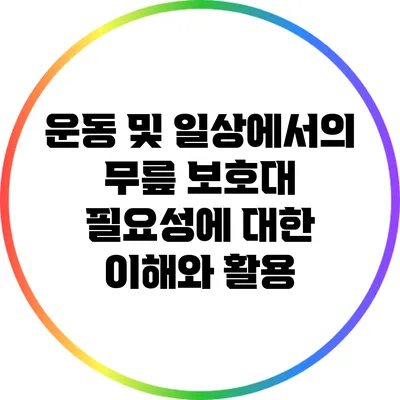 운동 및 일상에서의 무릎 보호대 필요성에 대한 이해와 활용