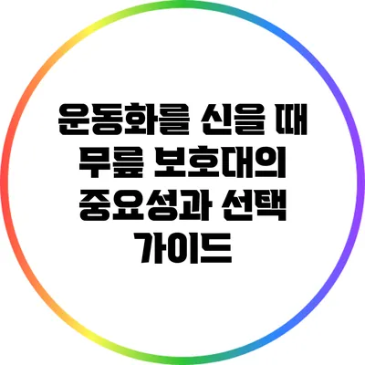 운동화를 신을 때 무릎 보호대의 중요성과 선택 가이드