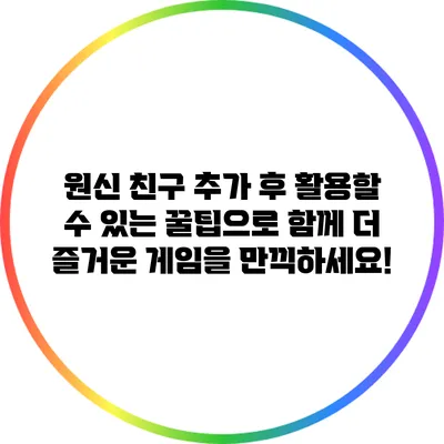 원신 친구 추가 후 활용할 수 있는 꿀팁으로 함께 더 즐거운 게임을 만끽하세요!