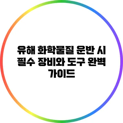 유해 화학물질 운반 시 필수 장비와 도구 완벽 가이드