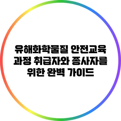 유해화학물질 안전교육 과정: 취급자와 종사자를 위한 완벽 가이드
