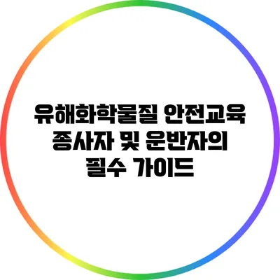 유해화학물질 안전교육: 종사자 및 운반자의 필수 가이드