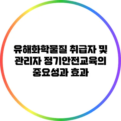 유해화학물질 취급자 및 관리자 정기안전교육의 중요성과 효과