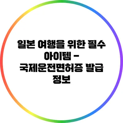 일본 여행을 위한 필수 아이템 – 국제운전면허증 발급 정보