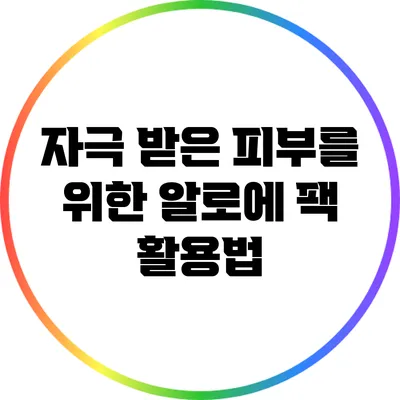 자극 받은 피부를 위한 알로에 팩 활용법