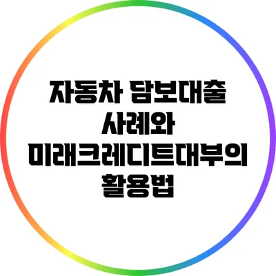 자동차 담보대출 사례와 미래크레디트대부의 활용법