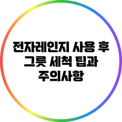 전자레인지 사용 후 그릇 세척 팁과 주의사항