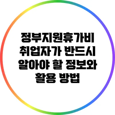 정부지원휴가비: 취업자가 반드시 알아야 할 정보와 활용 방법