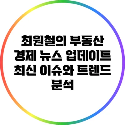 최원철의 부동산 경제 뉴스 업데이트: 최신 이슈와 트렌드 분석