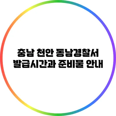 충남 천안 동남경찰서 발급시간과 준비물 안내