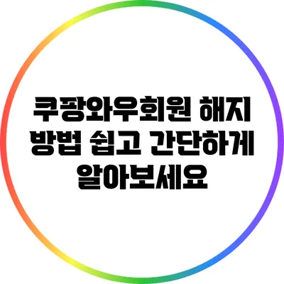 쿠팡와우회원 해지 방법: 쉽고 간단하게 알아보세요