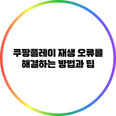 쿠팡플레이 재생 오류를 해결하는 방법과 팁