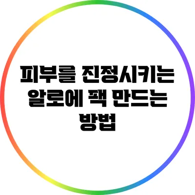 피부를 진정시키는 알로에 팩 만드는 방법