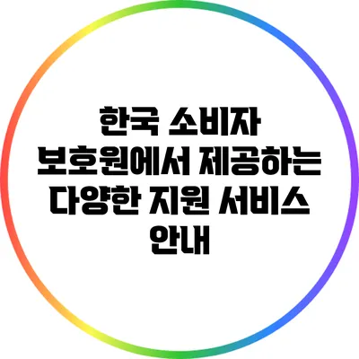 한국 소비자 보호원에서 제공하는 다양한 지원 서비스 안내