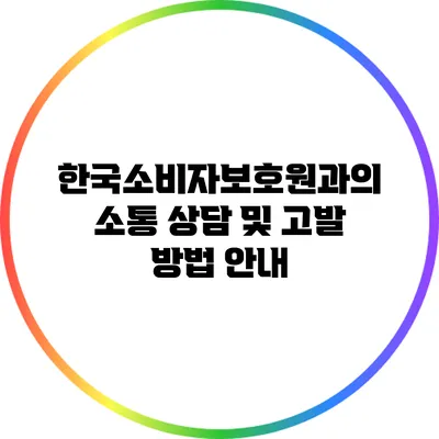 한국소비자보호원과의 소통 상담 및 고발 방법 안내