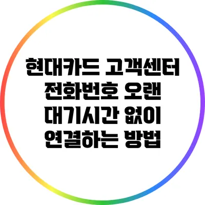 현대카드 고객센터 전화번호 오랜 대기시간 없이 연결하는 방법