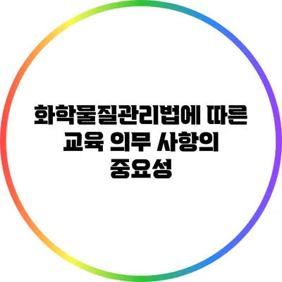 화학물질관리법에 따른 교육 의무 사항의 중요성