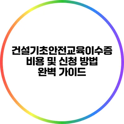 건설기초안전교육이수증 비용 및 신청 방법 완벽 가이드