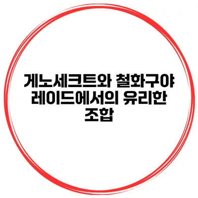 게노세크트와 철화구야 레이드에서의 유리한 조합