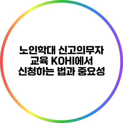 노인학대 신고의무자 교육 KOHI에서 신청하는 법과 중요성
