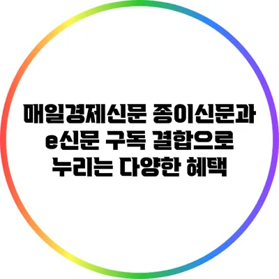 매일경제신문 종이신문과 e신문 구독 결합으로 누리는 다양한 혜택
