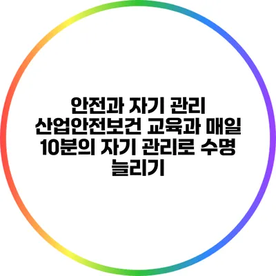 안전과 자기 관리: 산업안전보건 교육과 매일 10분의 자기 관리로 수명 늘리기