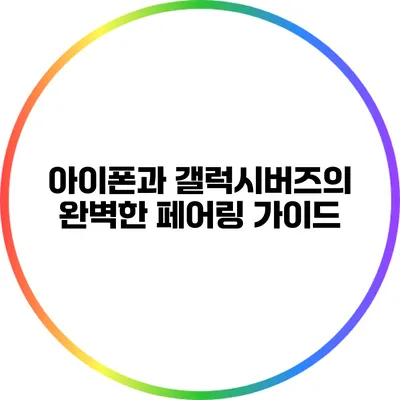 아이폰과 갤럭시버즈의 완벽한 페어링 가이드